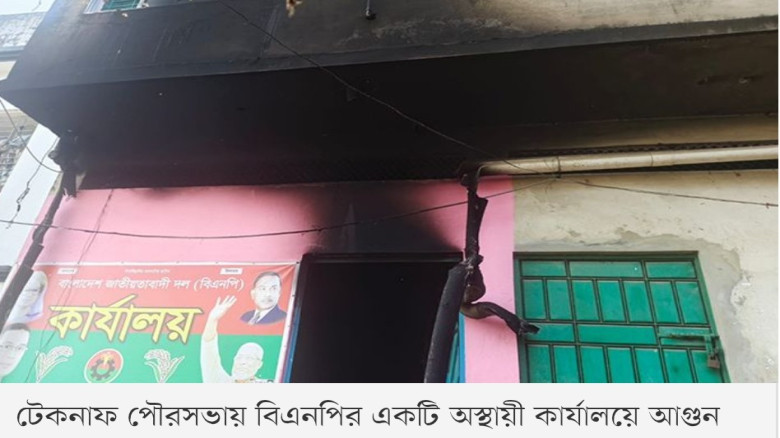 টেকনাফে বিএনপির অস্থায়ী কার্যালয়ে আগুন...